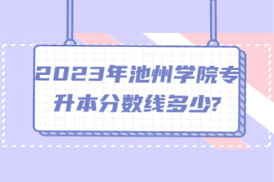 2023年池州学院统招专升本分数线多少?